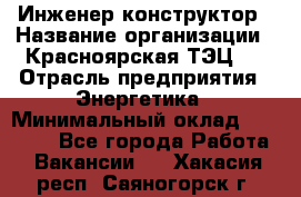 Инженер-конструктор › Название организации ­ Красноярская ТЭЦ-1 › Отрасль предприятия ­ Энергетика › Минимальный оклад ­ 34 000 - Все города Работа » Вакансии   . Хакасия респ.,Саяногорск г.